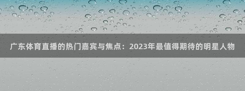 山猫直播直播：广东体育直播的热门嘉宾与焦点：2023年最值得期待的明星人物